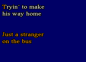 Tryin' to make
his way home

Just a stranger
on the bus