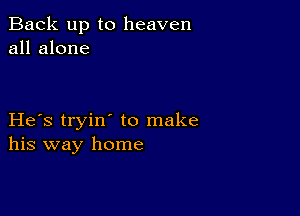 Back up to heaven
all alone

He s tryin' to make
his way home