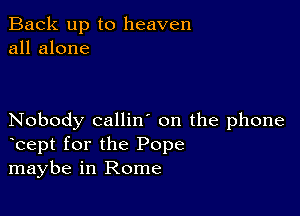 Back up to heaven
all alone

Nobody callin' on the phone
bept for the Pope
maybe in Rome