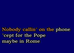 Nobody callin' on the phone
bept for the Pope
maybe in Rome