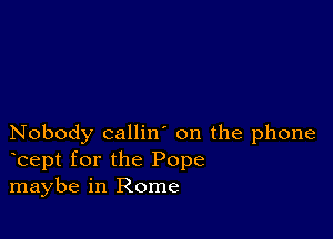 Nobody callin' on the phone
bept for the Pope
maybe in Rome