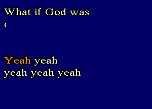 What if God was

Yeah yeah
yeah yeah yeah