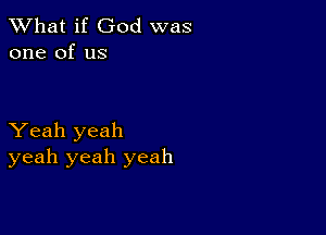 What if God was
one of us

Yeah yeah
yeah yeah yeah