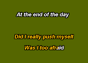 At the end of the day

Did I really push myself

Was Itoo afraid