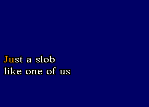 Just a slob
like one of us