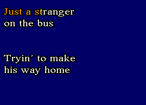 Just a stranger
on the bus

Tryin' to make
his way home