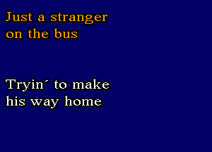 Just a stranger
on the bus

Tryin' to make
his way home