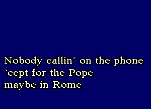 Nobody callin' on the phone
bept for the Pope
maybe in Rome