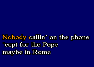 Nobody callin' on the phone
bept for the Pope
maybe in Rome