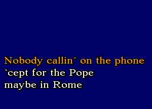 Nobody callin' on the phone
bept for the Pope
maybe in Rome