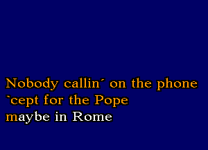 Nobody callin' on the phone
bept for the Pope
maybe in Rome