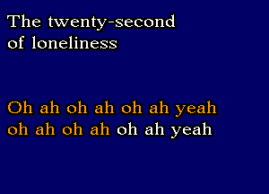 The twenty-second
of loneliness

Oh ah oh ah oh ah yeah
oh ah oh ah oh ah yeah