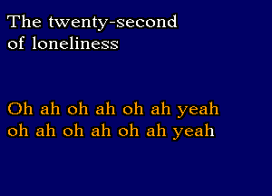 The twenty-second
of loneliness

Oh ah oh ah oh ah yeah
oh ah oh ah oh ah yeah