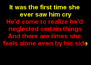 It was the first time she
ever saw him cry
He'd come to realize he'd
neglected certain things
And there are times she
feels alone even by his side