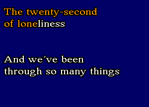 The twenty-second
of loneliness

And we've been
through so many things