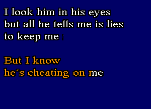 I look him in his eyes
but all he tells me is lies
to keep me

But I know
he's cheating on me