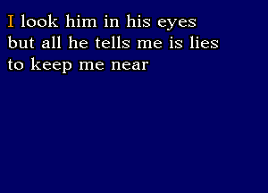 I look him in his eyes
but all he tells me is lies
to keep me near