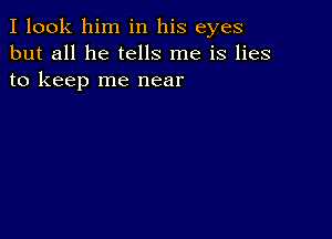 I look him in his eyes
but all he tells me is lies
to keep me near