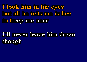 I look him in his eyes
but all he tells me is lies
to keep me near

I11 never leave him down
though