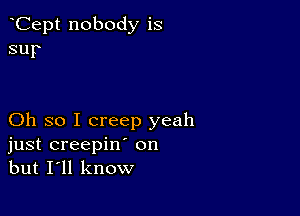 Cept nobody is
sup

Oh so I creep yeah
just creepin' on
but I'll know