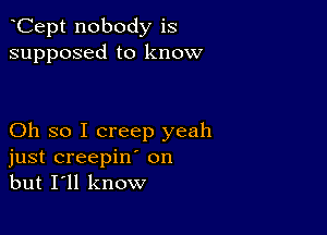 Cept nobody is
supposed to know

Oh so I creep yeah
just creepin' on
but I'll know