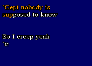 Cept nobody is
supposed to know

So I creep yeah

C.