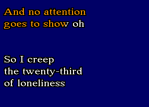 And no attention
goes to show oh

So I creep
the twenty-third
of loneliness