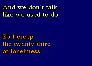 And we don't talk
like we used to do

So I creep
the twenty-third
of loneliness