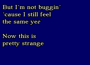 But I'm not buggiw
bause I still feel
the same yee

Now this is
pretty strange