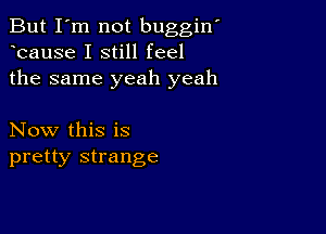 But I'm not buggiw
bause I still feel
the same yeah yeah

Now this is
pretty strange