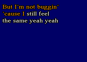 But I'm not buggiw
bause I still feel
the same yeah yeah