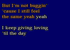 But I'm not buggiw
bause I still feel
the same yeah yeah

I keep giving loving
til the day