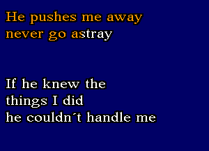 He pushes me away
never go astray

If he knew the
things I did
he couldn't handle me