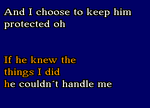 And I choose to keep him
protected oh

If he knew the
things I did
he couldn't handle me