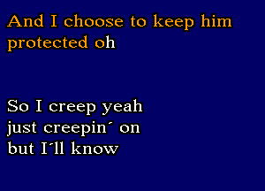 And I choose to keep him
protected oh

So I creep yeah
just creepin' on
but I'll know