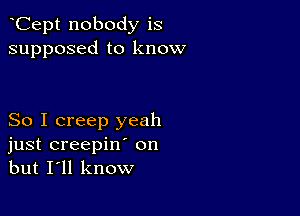 Cept nobody is
supposed to know

So I creep yeah
just creepin' on
but I'll know