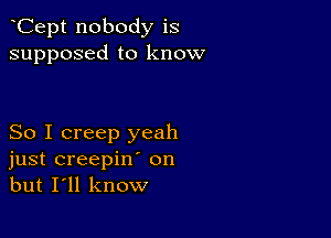 Cept nobody is
supposed to know

So I creep yeah
just creepin' on
but I'll know