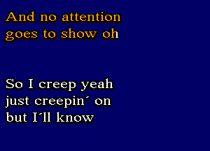 And no attention
goes to show oh

So I creep yeah
just creepin' on
but I'll know