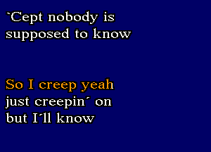 Cept nobody is
supposed to know

So I creep yeah
just creepin' on
but I'll know