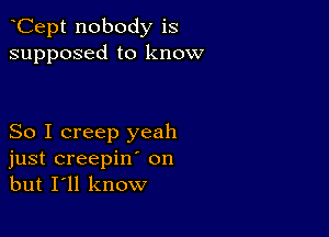 Cept nobody is
supposed to know

So I creep yeah
just creepin' on
but I'll know