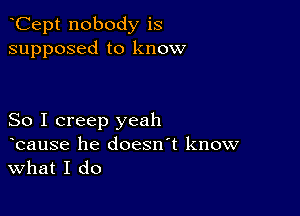 Cept nobody is
supposed to know

So I creep yeah
bause he doesn't know
What I do