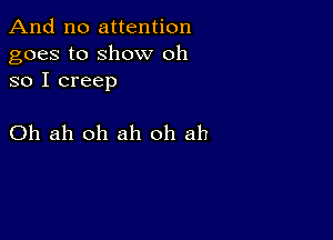 And no attention
goes to show oh
so I creep

Oh ah oh ah oh ah