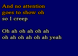 And no attention
goes to show oh
so I creep

Oh ah oh ah oh ah
oh ah oh ah oh ah yeah