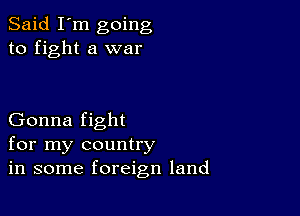 Said I'm going
to fight a war

Gonna fight
for my country
in some foreign land