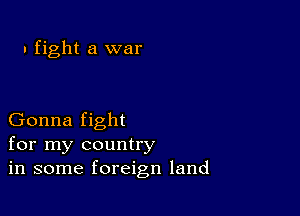 I fight a war

Gonna fight
for my country
in some foreign land