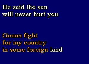 He said the sun
will never hurt you

Gonna fight
for my country
in some foreign land