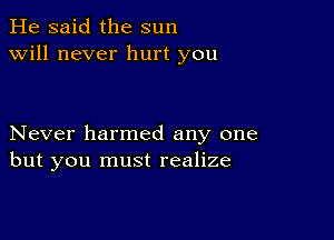 He said the sun
will never hurt you

Never harmed any one
but you must realize