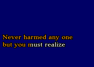 Never harmed any one
but you must realize