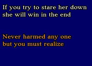 If you try to stare her down
she will win in the end

Never harmed any one
but you must realize