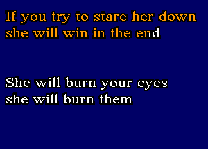 If you try to stare her down
she will win in the end

She will burn your eyes
she will burn them